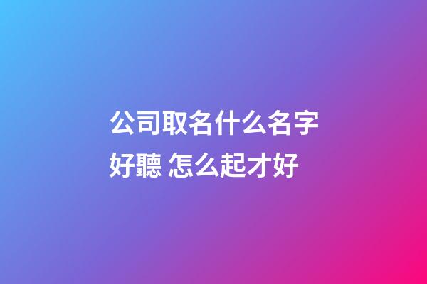 公司取名什么名字好聽 怎么起才好-第1張-公司起名-玄機派
